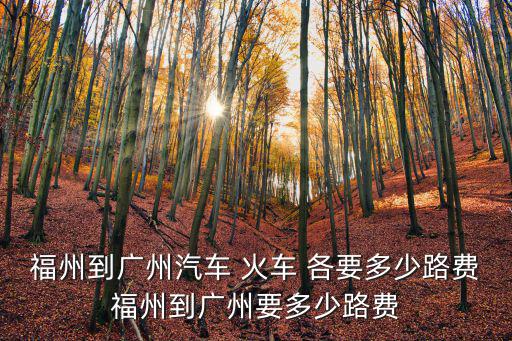 福州到廣州汽車 火車 各要多少路費福州到廣州要多少路費