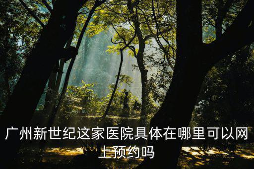 廣州新世紀(jì)這家醫(yī)院具體在哪里可以網(wǎng)上預(yù)約嗎