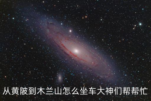 從黃陂到木蘭山怎么坐車大神們幫幫忙