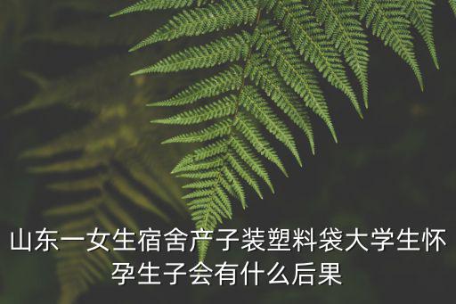 山東一女生宿舍產(chǎn)子裝塑料袋大學(xué)生懷孕生子會(huì)有什么后果