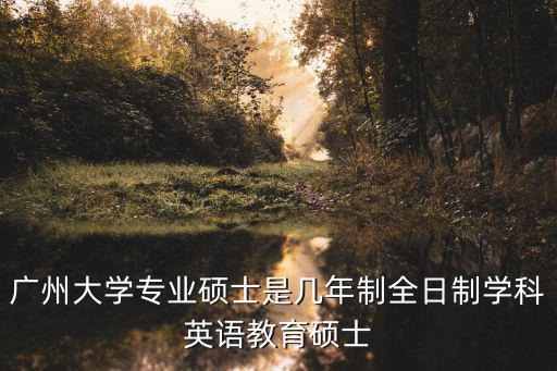 廣州大學研究生，廣州大學專業碩士是幾年制全日制學科英語教育碩士