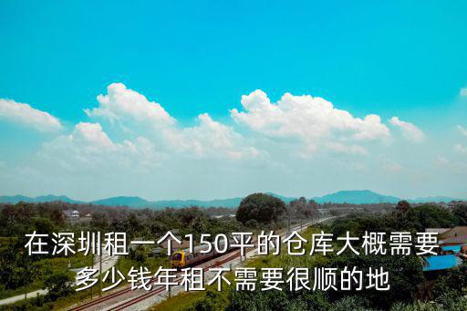 在深圳租一個150平的倉庫大概需要多少錢年租不需要很順的地