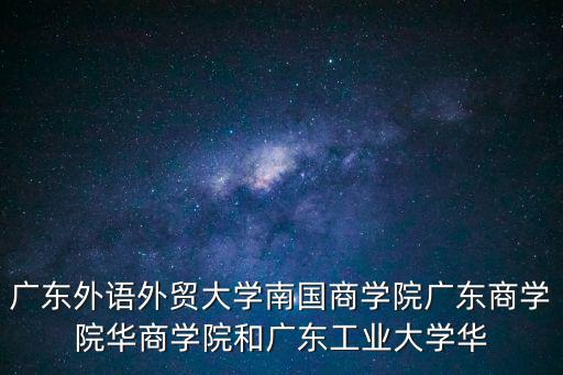 廣東外語外貿大學南國商學院廣東商學院華商學院和廣東工業大學華