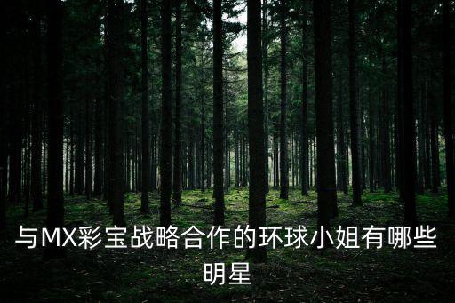 中國環(huán)球小姐，與MX彩寶戰(zhàn)略合作的環(huán)球小姐有哪些明星