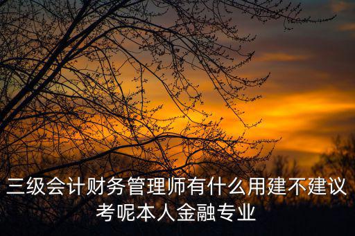 三級會計財務(wù)管理師有什么用建不建議考呢本人金融專業(yè)