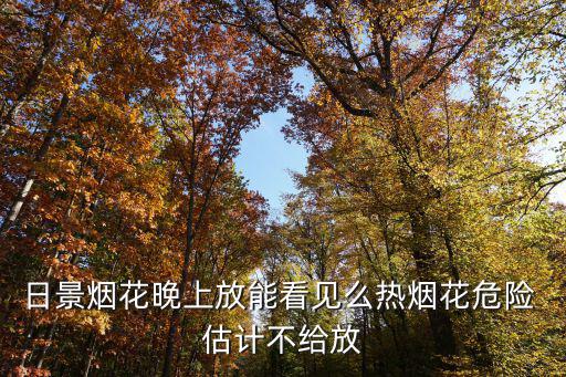 日景煙花晚上放能看見么熱煙花危險 估計不給放