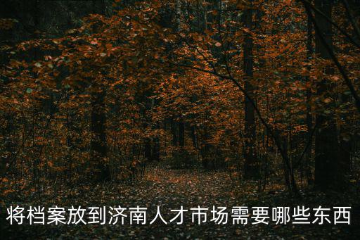 將檔案放到濟南人才市場需要哪些東西