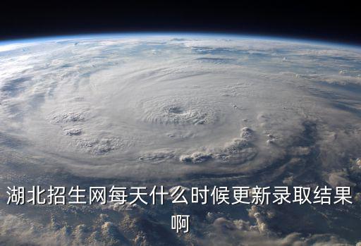湖北招生網每天什么時候更新錄取結果啊