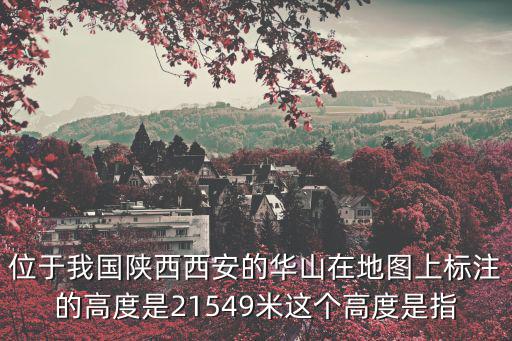 位于我國陜西西安的華山在地圖上標注的高度是21549米這個高度是指