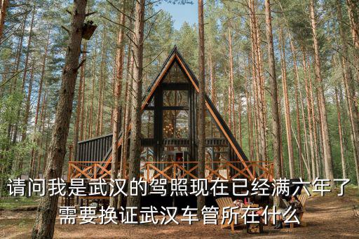 請問我是武漢的駕照現在已經滿六年了需要換證武漢車管所在什么