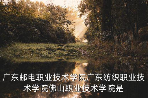 廣東郵電職業(yè)技術(shù)學(xué)院廣東紡織職業(yè)技術(shù)學(xué)院佛山職業(yè)技術(shù)學(xué)院是