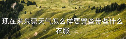 現(xiàn)在來東莞天氣怎么樣要穿些帶些什么衣服
