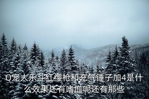 Q寵大樂斗紅纓槍和充氣錘子加4是什么效果還有嗜血呢還有那些