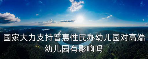 國家大力支持普惠性民辦幼兒園對高端幼兒園有影響嗎