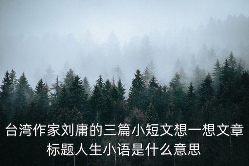 臺(tái)灣作家劉庸的三篇小短文想一想文章標(biāo)題人生小語是什么意思