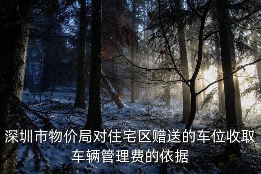 深圳市物價局對住宅區贈送的車位收取車輛管理費的依據