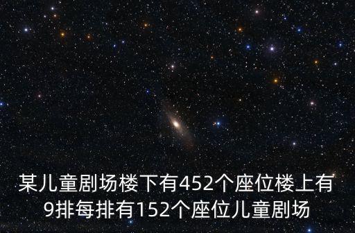 兒童劇場，某兒童劇場樓下有452個座位樓上有9排每排有152個座位兒童劇場