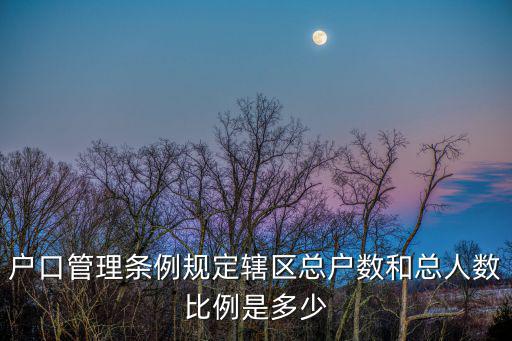 戶口管理?xiàng)l例規(guī)定轄區(qū)總戶數(shù)和總?cè)藬?shù)比例是多少