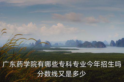 廣東藥學(xué)院有哪些專科專業(yè)今年招生嗎分?jǐn)?shù)線又是多少