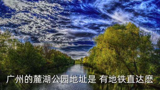廣州的麓湖公園地址是 有地鐵直達(dá)麼