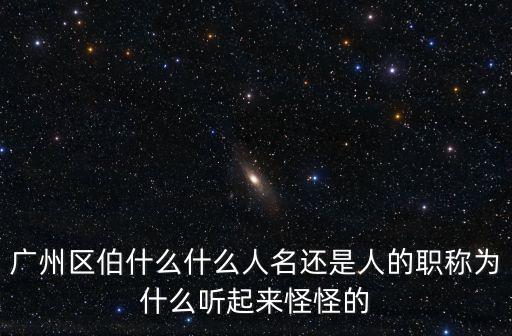 廣州區伯什么什么人名還是人的職稱為什么聽起來怪怪的