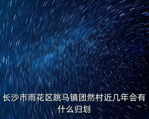 長(zhǎng)沙市雨花區(qū)跳馬鎮(zhèn)團(tuán)然村近幾年會(huì)有什么歸劃