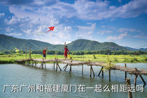 廣州到廈門，廣東廣州和福建廈門在一起么相距遠(yuǎn)嗎