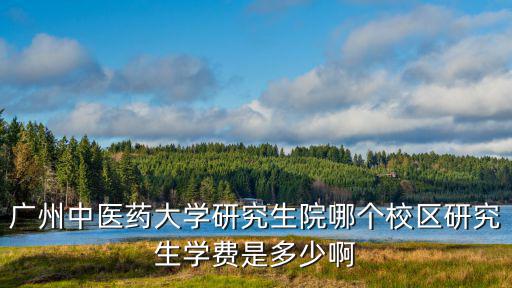 廣州中醫藥大學研究生院哪個校區研究生學費是多少啊