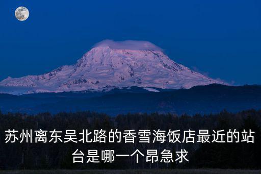 蘇州離東吳北路的香雪海飯店最近的站臺是哪一個昂急求