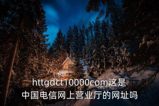 httgdct10000com這是中國(guó)電信網(wǎng)上營(yíng)業(yè)廳的網(wǎng)址嗎