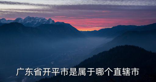 廣東省開平市是屬于哪個(gè)直轄市