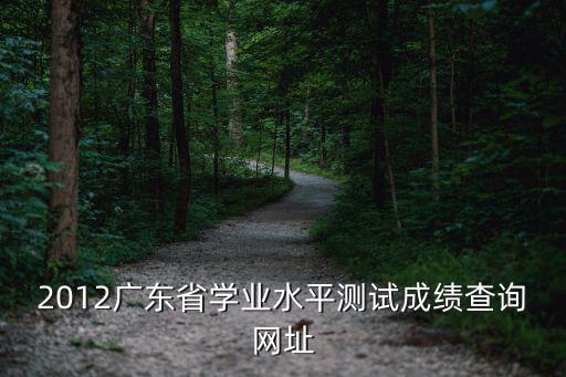 2012廣東省學業水平測試成績查詢網址