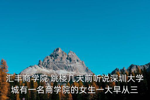 匯豐商學(xué)院 跳樓幾天前聽說深圳大學(xué)城有一名商學(xué)院的女生一大早從三