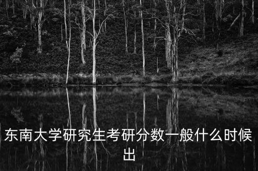 東南大學考研分數線，東南大學研究生考研分數一般什么時候出