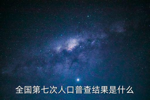 全國第七次人口普查結果是什么