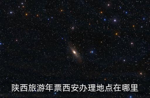 陜西旅游年票西安辦理地點在哪里