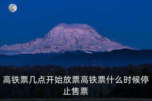 高鐵幾點(diǎn)放票，高鐵票幾點(diǎn)開始放票高鐵票什么時候停止售票