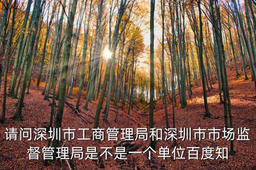 請問深圳市工商管理局和深圳市市場監督管理局是不是一個單位百度知