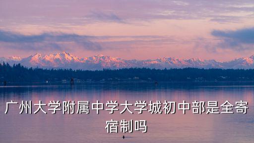 廣州大學(xué)附屬中學(xué)大學(xué)城初中部是全寄宿制嗎
