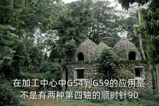 在加工中心中G54到G59的應用是不是有兩種第四軸的順時針90