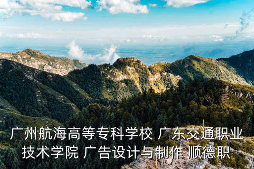 廣州航海高等專科學校 廣東交通職業技術學院 廣告設計與制作 順德職