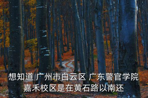 想知道 廣州市白云區(qū) 廣東警官學(xué)院嘉禾校區(qū)是在黃石路以南還