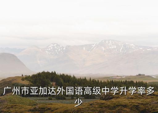 廣州市亞加達外國語高級中學升學率多少
