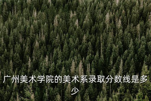 廣州美術學院的美術系錄取分數線是多少