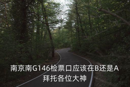g146，南京南G146檢票口應(yīng)該在B還是A拜托各位大神