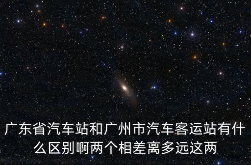 廣東省汽車站和廣州市汽車客運(yùn)站有什么區(qū)別啊兩個(gè)相差離多遠(yuǎn)這兩