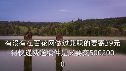 有沒有在百花網(wǎng)做過兼職的要寄39元得快遞費送稿件是又要交5002000