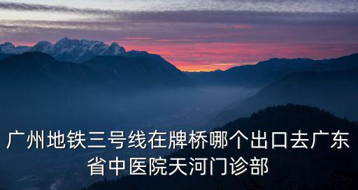 廣州地鐵三號線在牌橋哪個出口去廣東省中醫院天河門診部