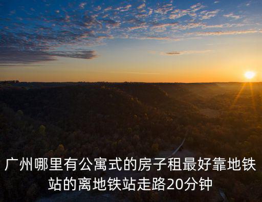 廣州哪里有公寓式的房子租最好靠地鐵站的離地鐵站走路20分鐘