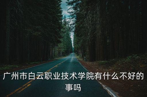 廣州市白云職業技術學院有什么不好的事嗎